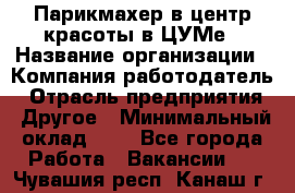 Парикмахер в центр красоты в ЦУМе › Название организации ­ Компания-работодатель › Отрасль предприятия ­ Другое › Минимальный оклад ­ 1 - Все города Работа » Вакансии   . Чувашия респ.,Канаш г.